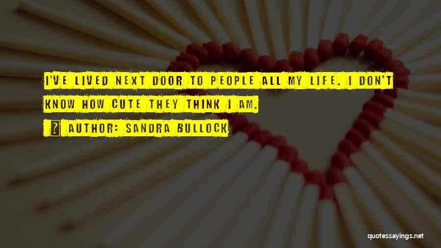 Sandra Bullock Quotes: I've Lived Next Door To People All My Life. I Don't Know How Cute They Think I Am.