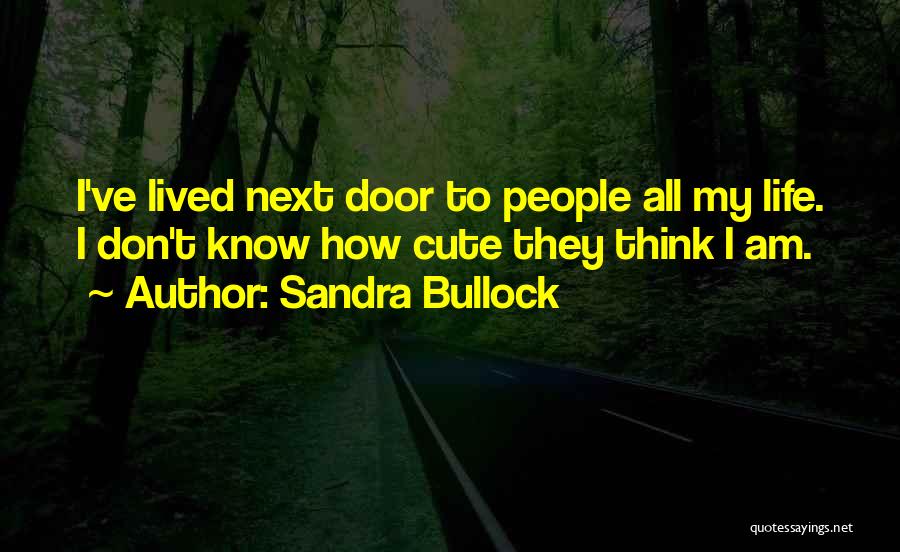 Sandra Bullock Quotes: I've Lived Next Door To People All My Life. I Don't Know How Cute They Think I Am.