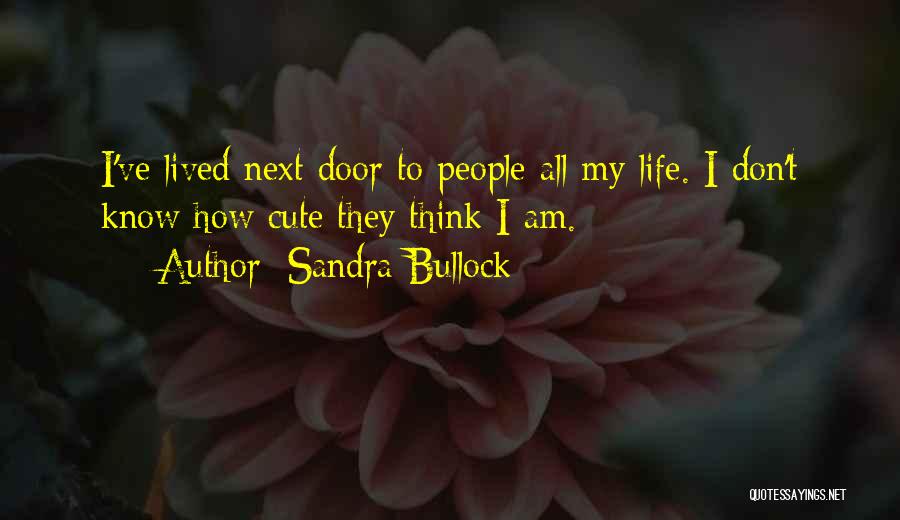 Sandra Bullock Quotes: I've Lived Next Door To People All My Life. I Don't Know How Cute They Think I Am.