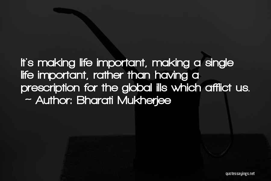 Bharati Mukherjee Quotes: It's Making Life Important, Making A Single Life Important, Rather Than Having A Prescription For The Global Ills Which Afflict