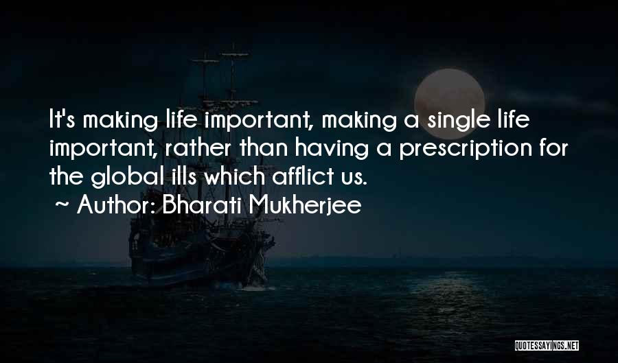 Bharati Mukherjee Quotes: It's Making Life Important, Making A Single Life Important, Rather Than Having A Prescription For The Global Ills Which Afflict