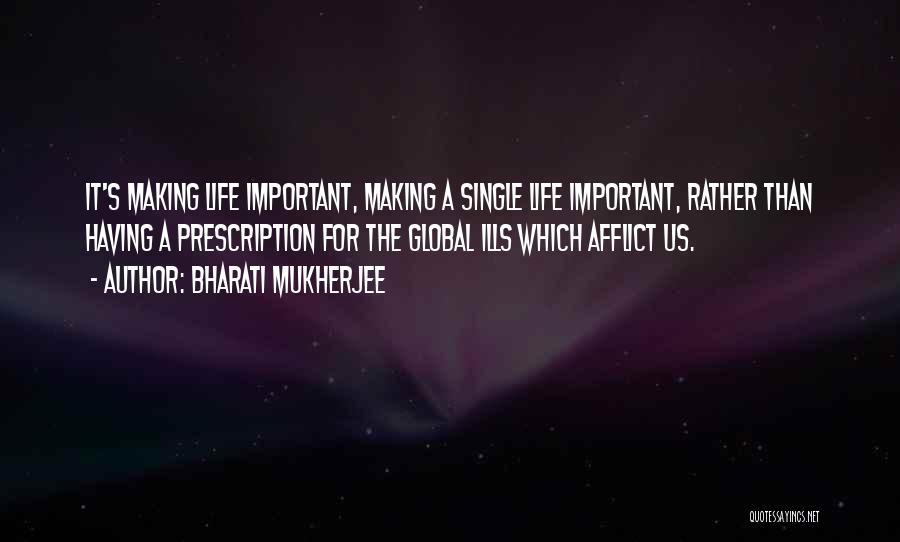 Bharati Mukherjee Quotes: It's Making Life Important, Making A Single Life Important, Rather Than Having A Prescription For The Global Ills Which Afflict