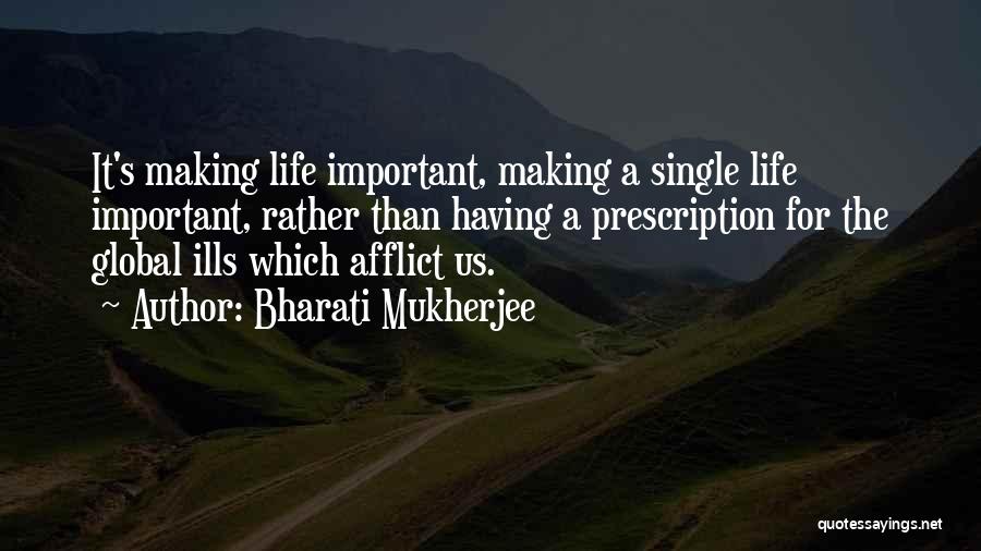 Bharati Mukherjee Quotes: It's Making Life Important, Making A Single Life Important, Rather Than Having A Prescription For The Global Ills Which Afflict