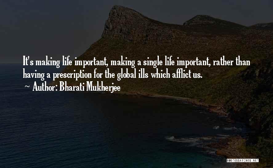 Bharati Mukherjee Quotes: It's Making Life Important, Making A Single Life Important, Rather Than Having A Prescription For The Global Ills Which Afflict