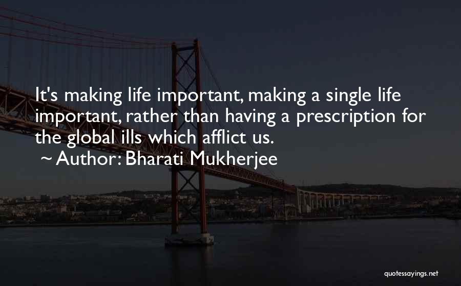 Bharati Mukherjee Quotes: It's Making Life Important, Making A Single Life Important, Rather Than Having A Prescription For The Global Ills Which Afflict