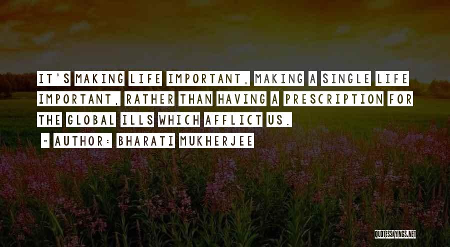 Bharati Mukherjee Quotes: It's Making Life Important, Making A Single Life Important, Rather Than Having A Prescription For The Global Ills Which Afflict