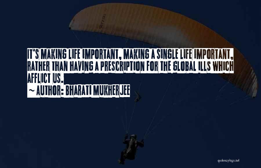 Bharati Mukherjee Quotes: It's Making Life Important, Making A Single Life Important, Rather Than Having A Prescription For The Global Ills Which Afflict