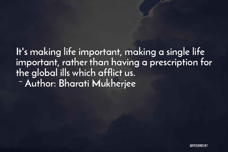 Bharati Mukherjee Quotes: It's Making Life Important, Making A Single Life Important, Rather Than Having A Prescription For The Global Ills Which Afflict