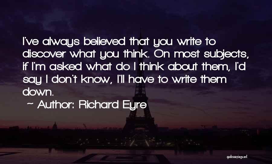 Richard Eyre Quotes: I've Always Believed That You Write To Discover What You Think. On Most Subjects, If I'm Asked What Do I