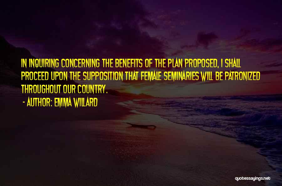 Emma Willard Quotes: In Inquiring Concerning The Benefits Of The Plan Proposed, I Shall Proceed Upon The Supposition That Female Seminaries Will Be