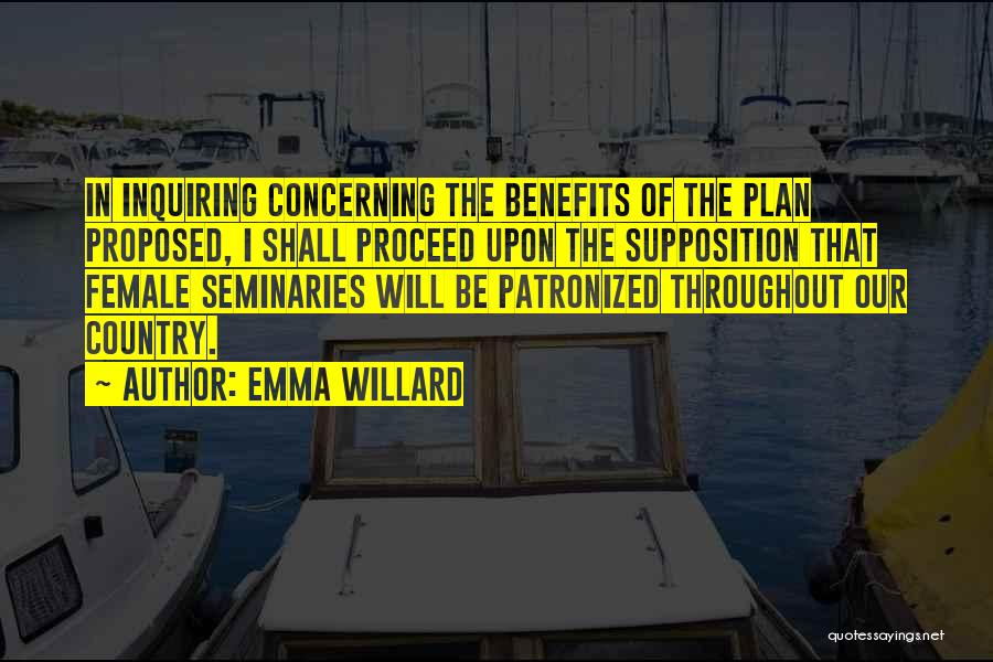 Emma Willard Quotes: In Inquiring Concerning The Benefits Of The Plan Proposed, I Shall Proceed Upon The Supposition That Female Seminaries Will Be