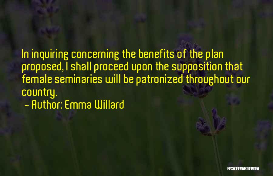 Emma Willard Quotes: In Inquiring Concerning The Benefits Of The Plan Proposed, I Shall Proceed Upon The Supposition That Female Seminaries Will Be