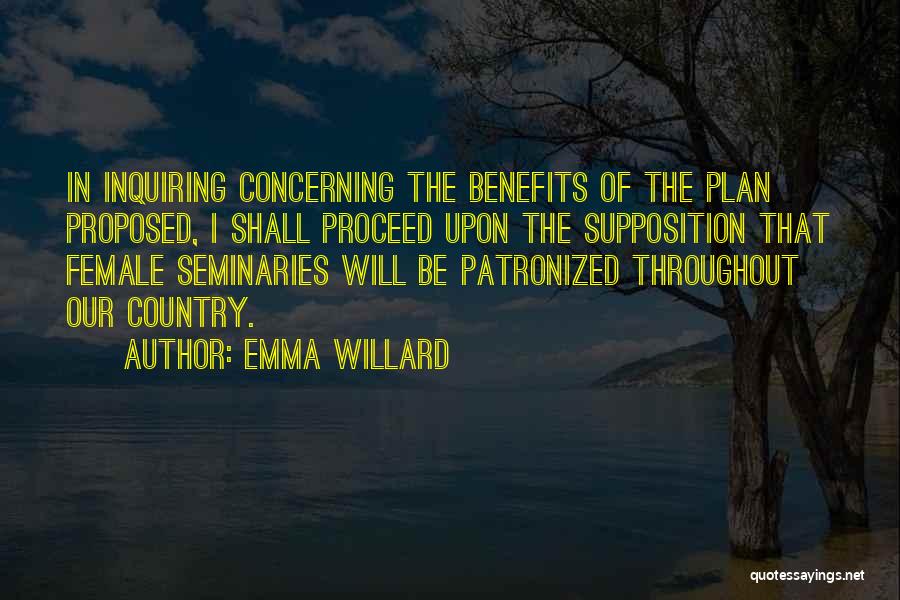 Emma Willard Quotes: In Inquiring Concerning The Benefits Of The Plan Proposed, I Shall Proceed Upon The Supposition That Female Seminaries Will Be