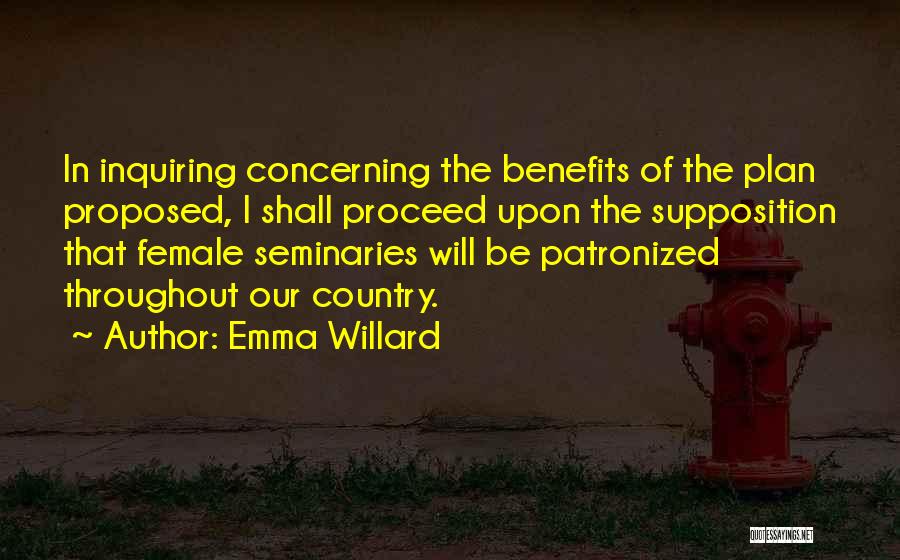 Emma Willard Quotes: In Inquiring Concerning The Benefits Of The Plan Proposed, I Shall Proceed Upon The Supposition That Female Seminaries Will Be