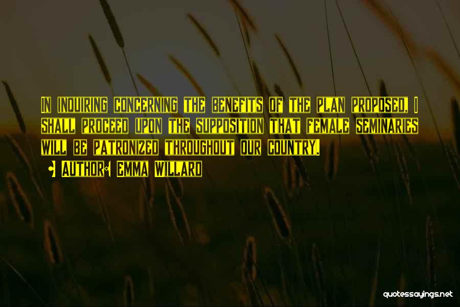 Emma Willard Quotes: In Inquiring Concerning The Benefits Of The Plan Proposed, I Shall Proceed Upon The Supposition That Female Seminaries Will Be