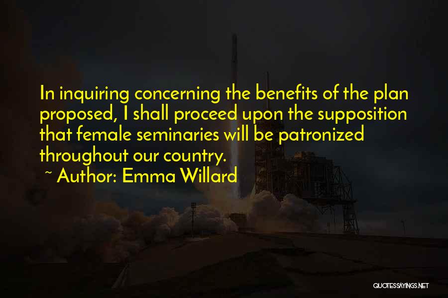 Emma Willard Quotes: In Inquiring Concerning The Benefits Of The Plan Proposed, I Shall Proceed Upon The Supposition That Female Seminaries Will Be