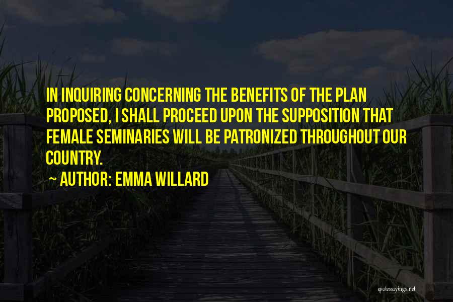 Emma Willard Quotes: In Inquiring Concerning The Benefits Of The Plan Proposed, I Shall Proceed Upon The Supposition That Female Seminaries Will Be