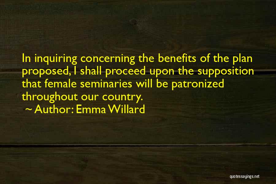 Emma Willard Quotes: In Inquiring Concerning The Benefits Of The Plan Proposed, I Shall Proceed Upon The Supposition That Female Seminaries Will Be