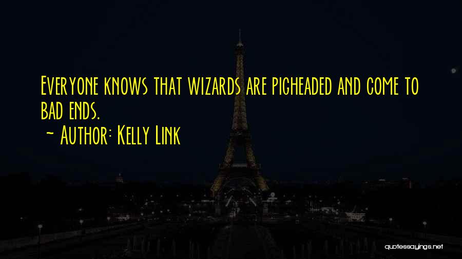 Kelly Link Quotes: Everyone Knows That Wizards Are Pigheaded And Come To Bad Ends.