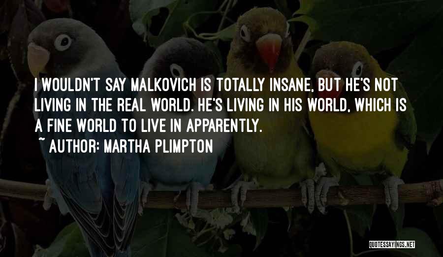 Martha Plimpton Quotes: I Wouldn't Say Malkovich Is Totally Insane, But He's Not Living In The Real World. He's Living In His World,