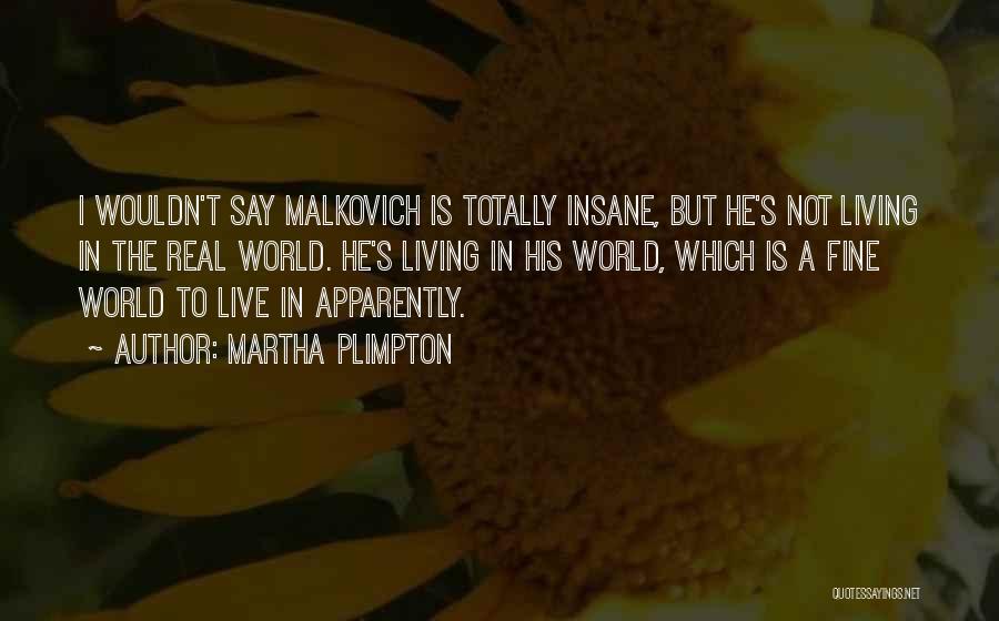 Martha Plimpton Quotes: I Wouldn't Say Malkovich Is Totally Insane, But He's Not Living In The Real World. He's Living In His World,