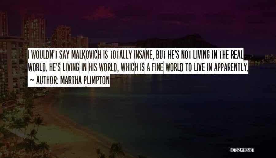 Martha Plimpton Quotes: I Wouldn't Say Malkovich Is Totally Insane, But He's Not Living In The Real World. He's Living In His World,