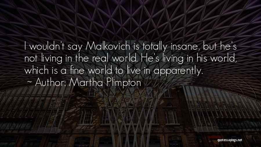 Martha Plimpton Quotes: I Wouldn't Say Malkovich Is Totally Insane, But He's Not Living In The Real World. He's Living In His World,
