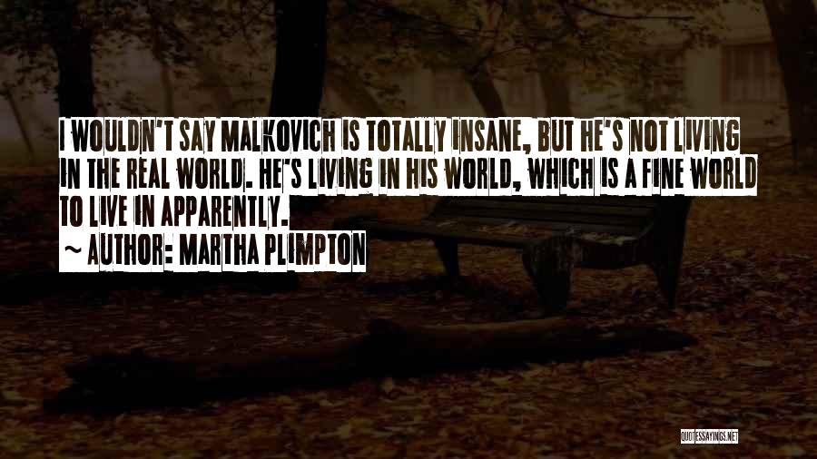 Martha Plimpton Quotes: I Wouldn't Say Malkovich Is Totally Insane, But He's Not Living In The Real World. He's Living In His World,