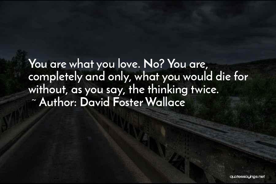 David Foster Wallace Quotes: You Are What You Love. No? You Are, Completely And Only, What You Would Die For Without, As You Say,