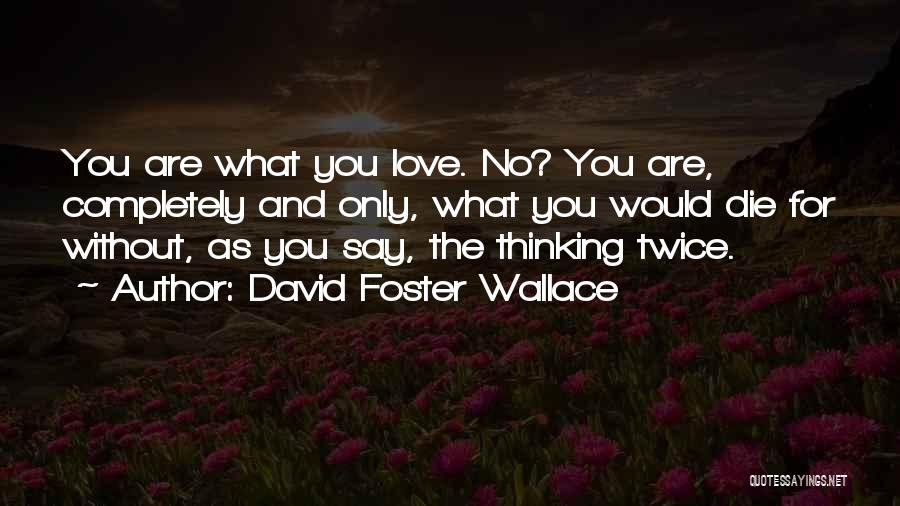 David Foster Wallace Quotes: You Are What You Love. No? You Are, Completely And Only, What You Would Die For Without, As You Say,