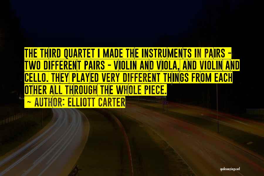 Elliott Carter Quotes: The Third Quartet I Made The Instruments In Pairs - Two Different Pairs - Violin And Viola, And Violin And