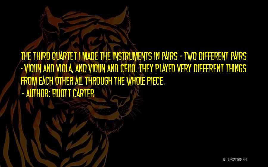 Elliott Carter Quotes: The Third Quartet I Made The Instruments In Pairs - Two Different Pairs - Violin And Viola, And Violin And