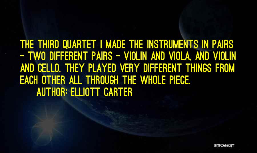 Elliott Carter Quotes: The Third Quartet I Made The Instruments In Pairs - Two Different Pairs - Violin And Viola, And Violin And