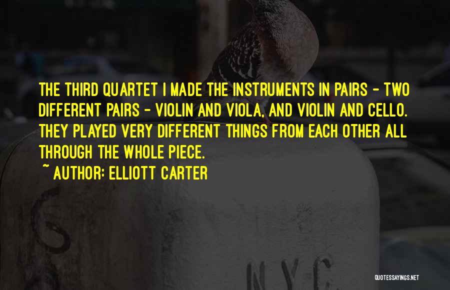 Elliott Carter Quotes: The Third Quartet I Made The Instruments In Pairs - Two Different Pairs - Violin And Viola, And Violin And