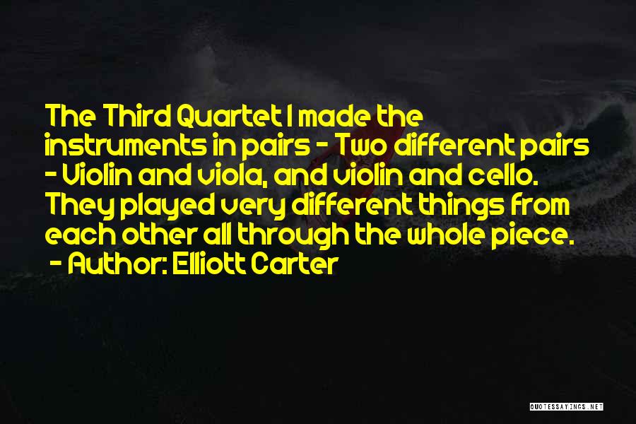 Elliott Carter Quotes: The Third Quartet I Made The Instruments In Pairs - Two Different Pairs - Violin And Viola, And Violin And