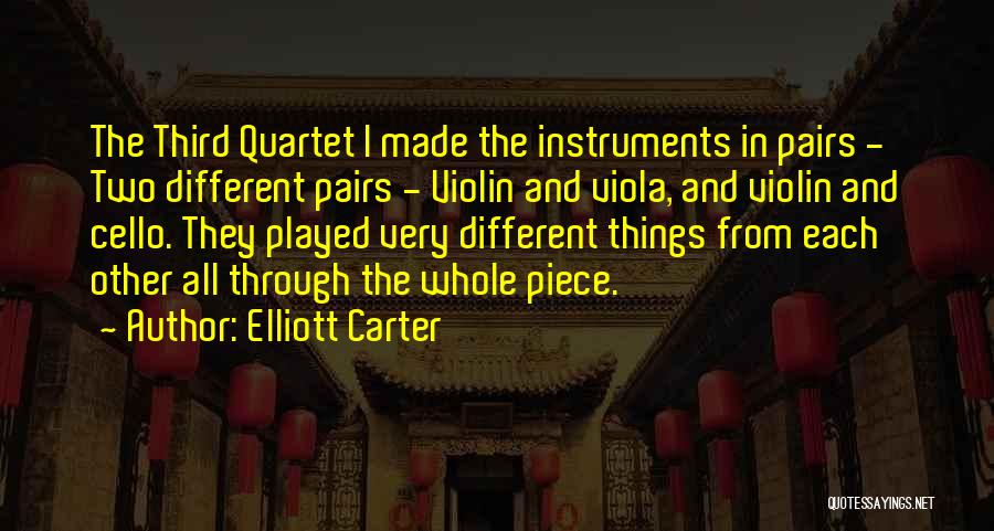 Elliott Carter Quotes: The Third Quartet I Made The Instruments In Pairs - Two Different Pairs - Violin And Viola, And Violin And