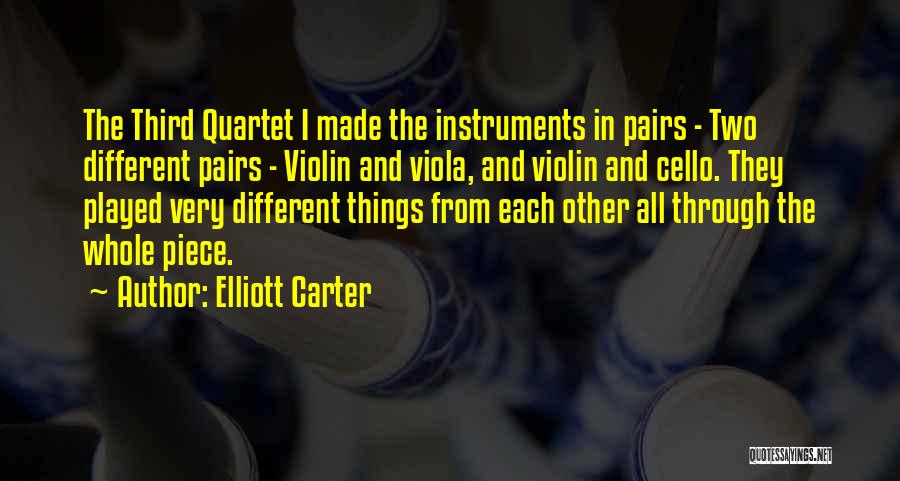 Elliott Carter Quotes: The Third Quartet I Made The Instruments In Pairs - Two Different Pairs - Violin And Viola, And Violin And