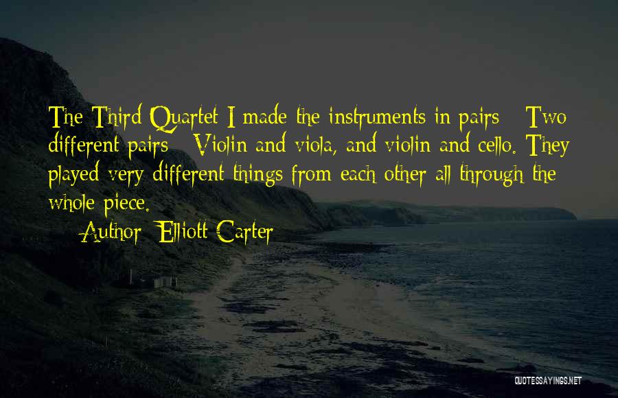 Elliott Carter Quotes: The Third Quartet I Made The Instruments In Pairs - Two Different Pairs - Violin And Viola, And Violin And