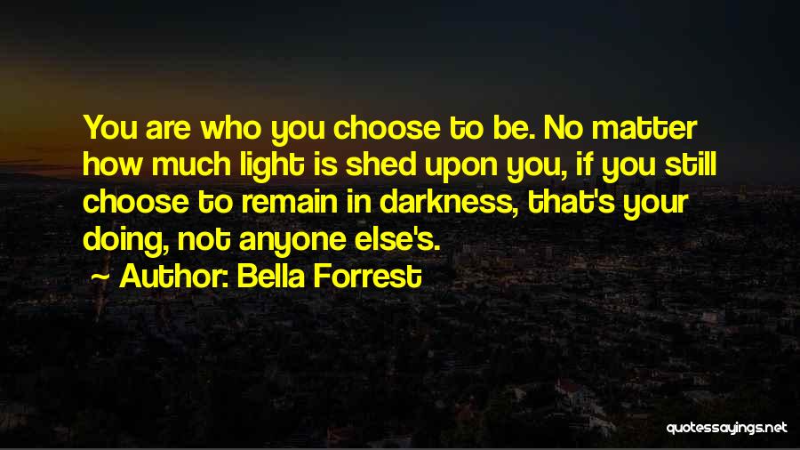 Bella Forrest Quotes: You Are Who You Choose To Be. No Matter How Much Light Is Shed Upon You, If You Still Choose