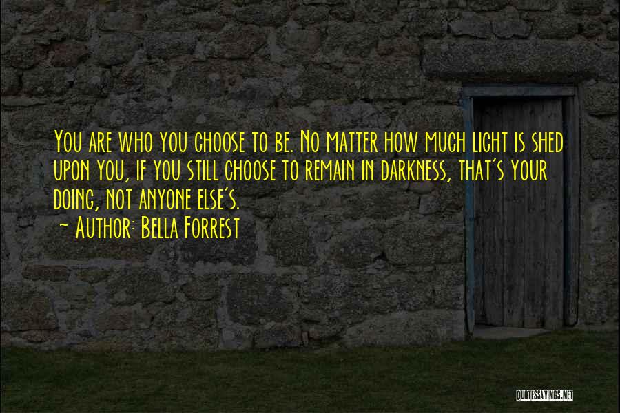 Bella Forrest Quotes: You Are Who You Choose To Be. No Matter How Much Light Is Shed Upon You, If You Still Choose