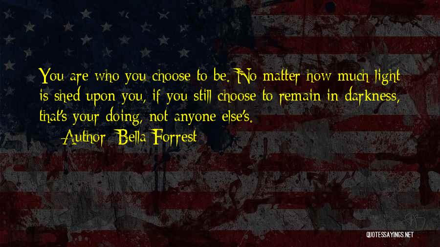 Bella Forrest Quotes: You Are Who You Choose To Be. No Matter How Much Light Is Shed Upon You, If You Still Choose