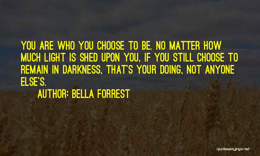 Bella Forrest Quotes: You Are Who You Choose To Be. No Matter How Much Light Is Shed Upon You, If You Still Choose