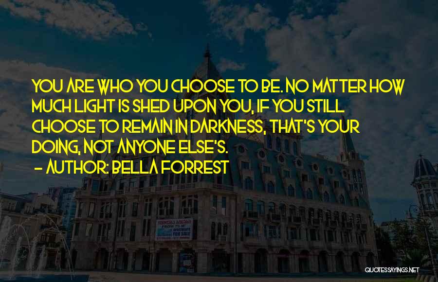 Bella Forrest Quotes: You Are Who You Choose To Be. No Matter How Much Light Is Shed Upon You, If You Still Choose
