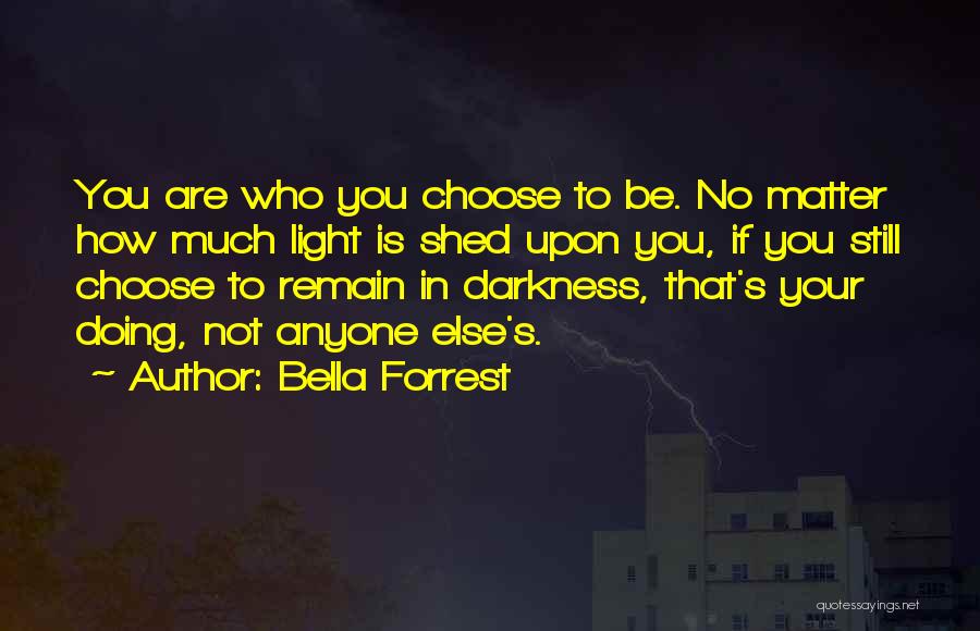 Bella Forrest Quotes: You Are Who You Choose To Be. No Matter How Much Light Is Shed Upon You, If You Still Choose