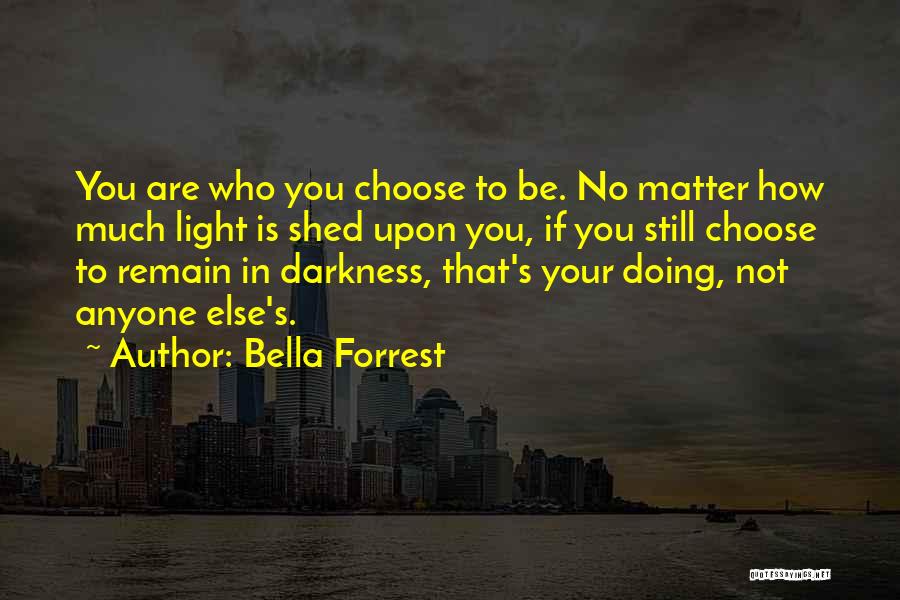 Bella Forrest Quotes: You Are Who You Choose To Be. No Matter How Much Light Is Shed Upon You, If You Still Choose