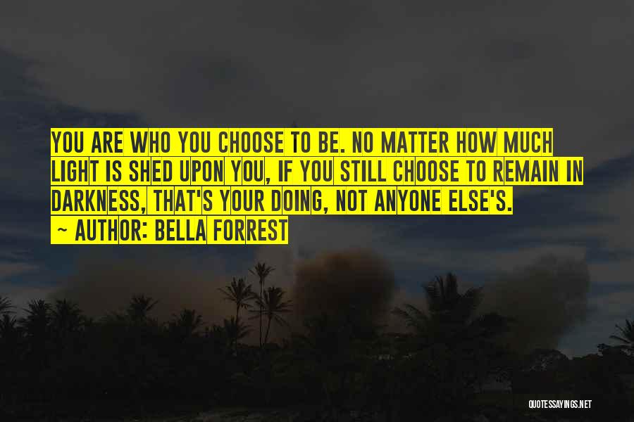 Bella Forrest Quotes: You Are Who You Choose To Be. No Matter How Much Light Is Shed Upon You, If You Still Choose