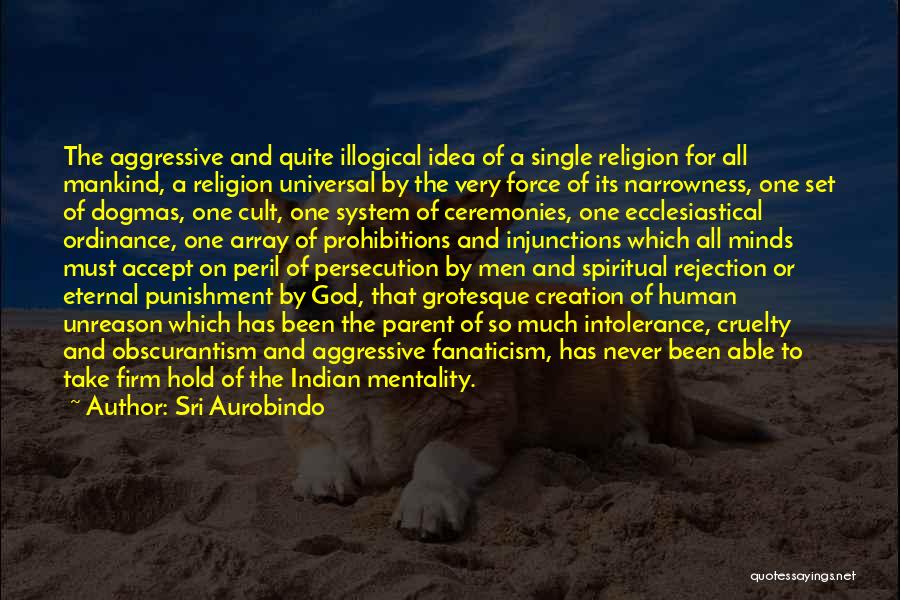 Sri Aurobindo Quotes: The Aggressive And Quite Illogical Idea Of A Single Religion For All Mankind, A Religion Universal By The Very Force