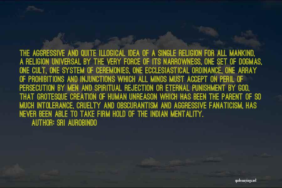 Sri Aurobindo Quotes: The Aggressive And Quite Illogical Idea Of A Single Religion For All Mankind, A Religion Universal By The Very Force