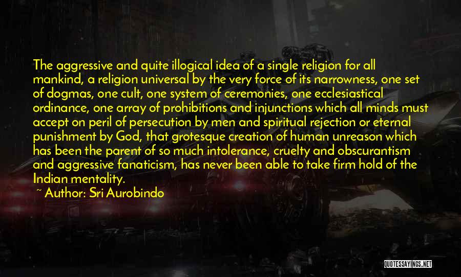 Sri Aurobindo Quotes: The Aggressive And Quite Illogical Idea Of A Single Religion For All Mankind, A Religion Universal By The Very Force