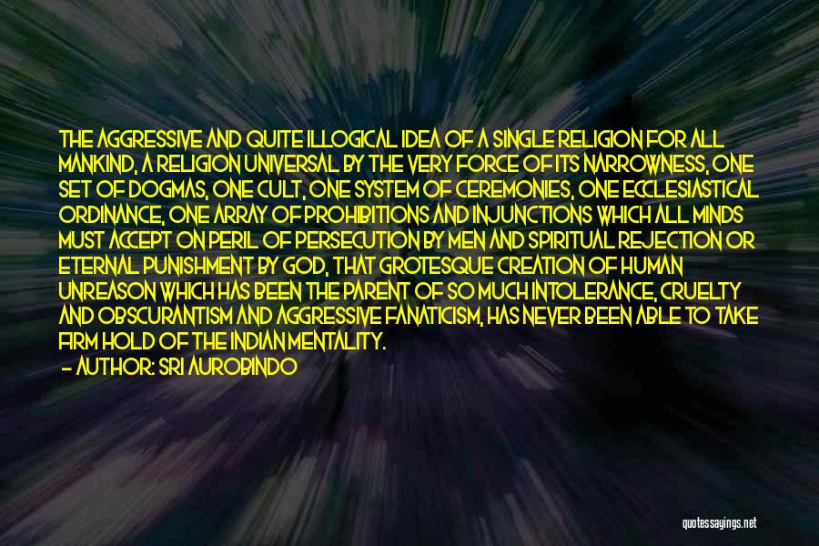 Sri Aurobindo Quotes: The Aggressive And Quite Illogical Idea Of A Single Religion For All Mankind, A Religion Universal By The Very Force